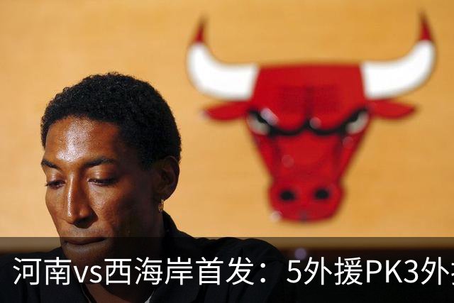 河南vs西海岸首发：5外援PK3外援!纳萨里奥 张修维出战王上源停赛