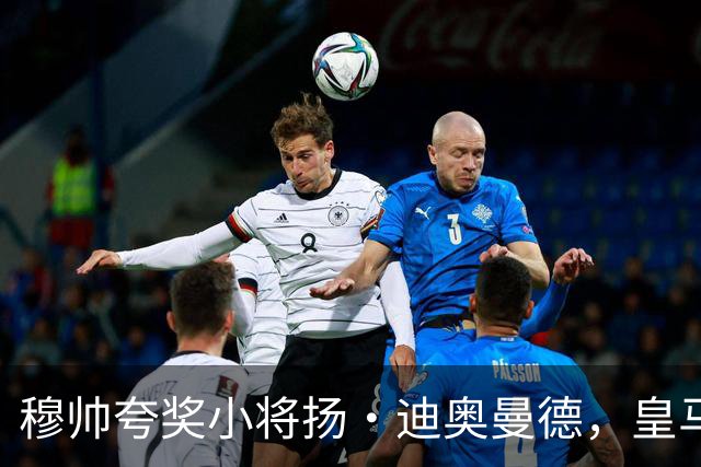 穆帅夸奖小将扬·迪奥曼德，皇马的未来无可限量！