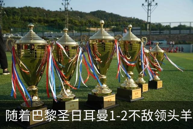 随着巴黎圣日耳曼1-2不敌领头羊，法甲最新积分榜出炉